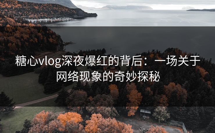糖心vlog深夜爆红的背后：一场关于网络现象的奇妙探秘