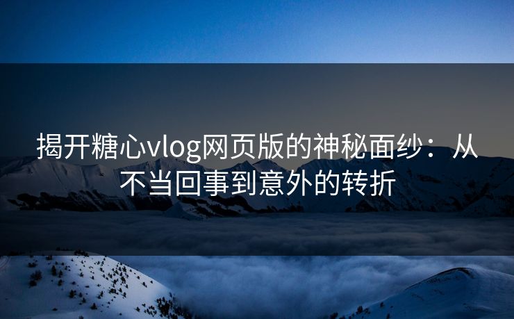 揭开糖心vlog网页版的神秘面纱:从不当回事到意外的转折 揭开糖心vlog网页版的神秘面纱:从不当回事到意外的转折