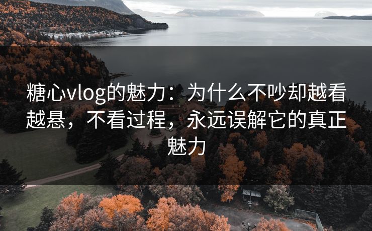 糖心vlog的魅力：为什么不吵却越看越悬，不看过程，永远误解它的真正魅力