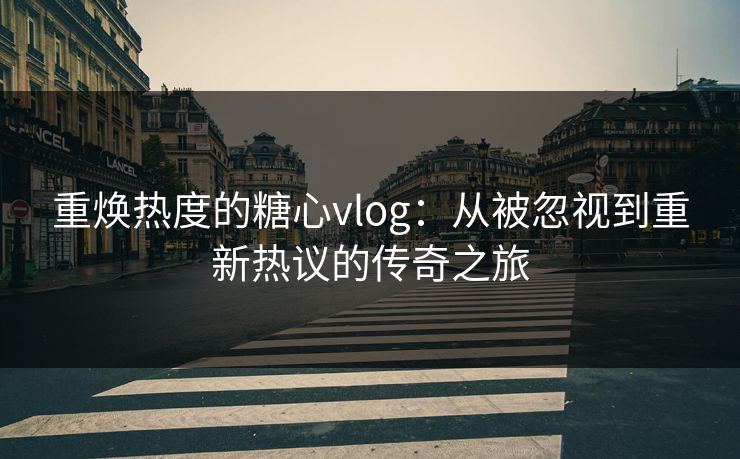 重焕热度的糖心vlog：从被忽视到重新热议的传奇之旅