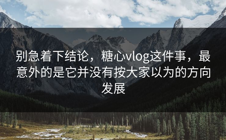 别急着下结论，糖心vlog这件事，最意外的是它并没有按大家以为的方向发展