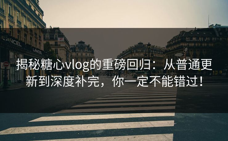 揭秘糖心vlog的重磅回归：从普通更新到深度补完，你一定不能错过！