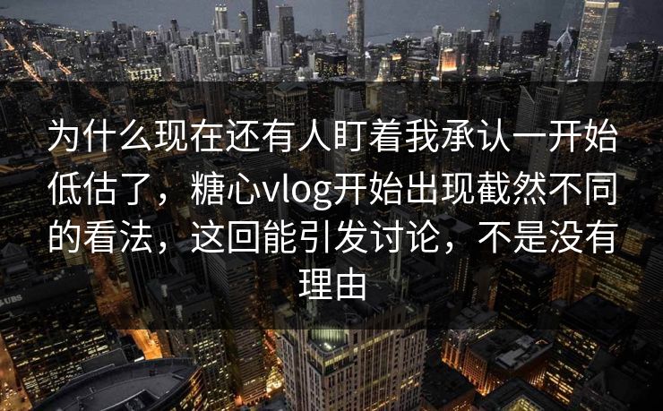 为什么现在还有人盯着我承认一开始低估了,糖心vlog开始出现截然不同的看法,这回能引发讨论,不是没有理由 为什么现在还有人盯着我承认一开始低估了,糖心vlog开始出现截然不同的看法,这回能引发讨论,不是没有理由