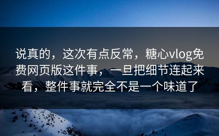 说真的，这次有点反常，糖心vlog免费网页版这件事，一旦把细节连起来看，整件事就完全不是一个味道了