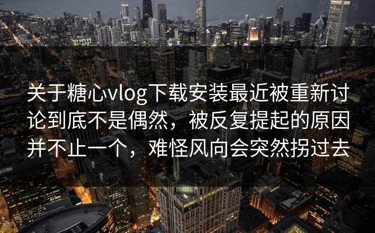 关于糖心vlog下载安装最近被重新讨论到底不是偶然,被反复提起的原因并不止一个,难怪风向会突然拐过去 关于糖心vlog下载安装最近被重新讨论到底不是偶然,被反复提起的原因并不止一个,难怪风向会突然拐过去