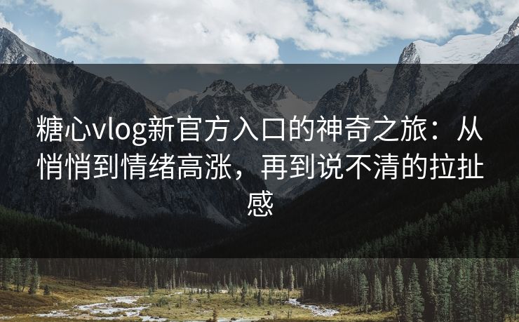糖心vlog新官方入口的神奇之旅：从悄悄到情绪高涨，再到说不清的拉扯感