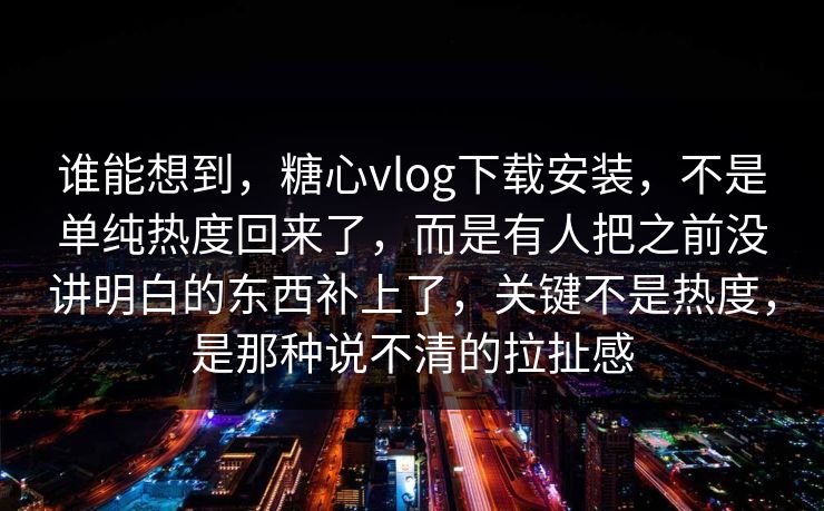 谁能想到,糖心vlog下载安装,不是单纯热度回来了,而是有人把之前没讲明白的东西补上了,关键不是热度,是那种说不清的拉扯感 谁能想到,糖心vlog下载安装,不是单纯热度回来了,而是有人把之前没讲明白的东西补上了,关键不是热度,是那种说不清的拉扯感