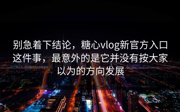 别急着下结论，糖心vlog新官方入口这件事，最意外的是它并没有按大家以为的方向发展