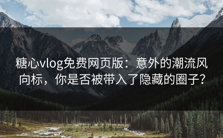 糖心vlog免费网页版:意外的潮流风向标,你是否被带入了隐藏的圈子? 糖心vlog免费网页版:意外的潮流风向标,你是否被带入了隐藏的圈子?