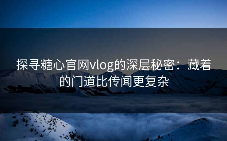 探寻糖心官网vlog的深层秘密:藏着的门道比传闻更复杂 探寻糖心官网vlog的深层秘密:藏着的门道比传闻更复杂