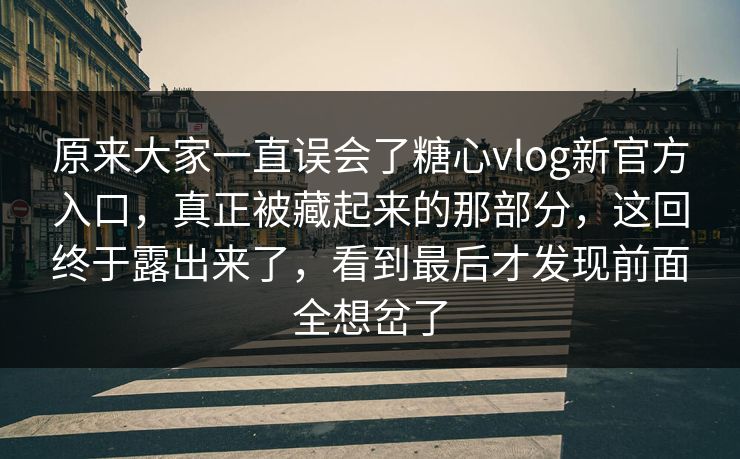 原来大家一直误会了糖心vlog新官方入口,真正被藏起来的那部分,这回终于露出来了,看到最后才发现前面全想岔了 原来大家一直误会了糖心vlog新官方入口,真正被藏起来的那部分,这回终于露出来了,看到最后才发现前面全想岔了