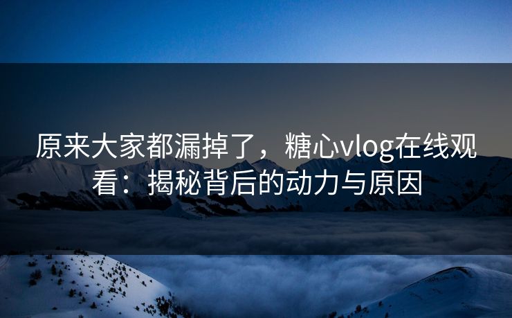 原来大家都漏掉了，糖心vlog在线观看：揭秘背后的动力与原因