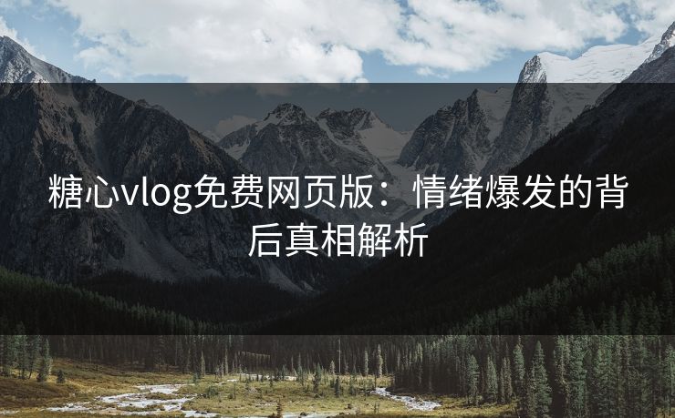 糖心vlog免费网页版：情绪爆发的背后真相解析