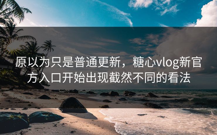 原以为只是普通更新，糖心vlog新官方入口开始出现截然不同的看法