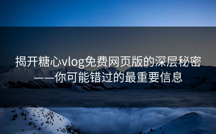 揭开糖心vlog免费网页版的深层秘密——你可能错过的最重要信息