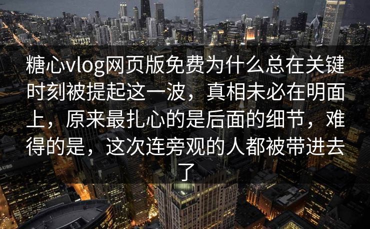 糖心vlog网页版免费为什么总在关键时刻被提起这一波，真相未必在明面上，原来最扎心的是后面的细节，难得的是，这次连旁观的人都被带进去了