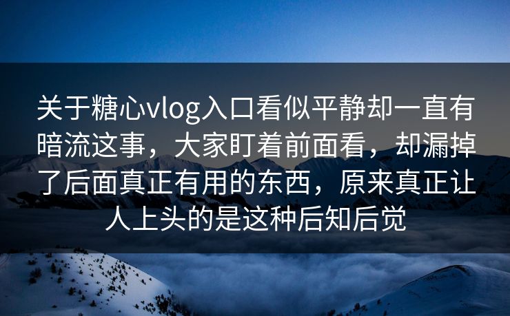 关于糖心vlog入口看似平静却一直有暗流这事，大家盯着前面看，却漏掉了后面真正有用的东西，原来真正让人上头的是这种后知后觉