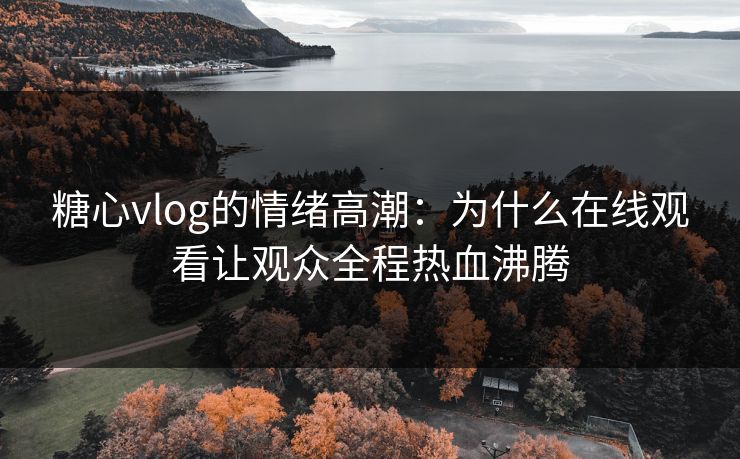 糖心vlog的情绪高潮：为什么在线观看让观众全程热血沸腾