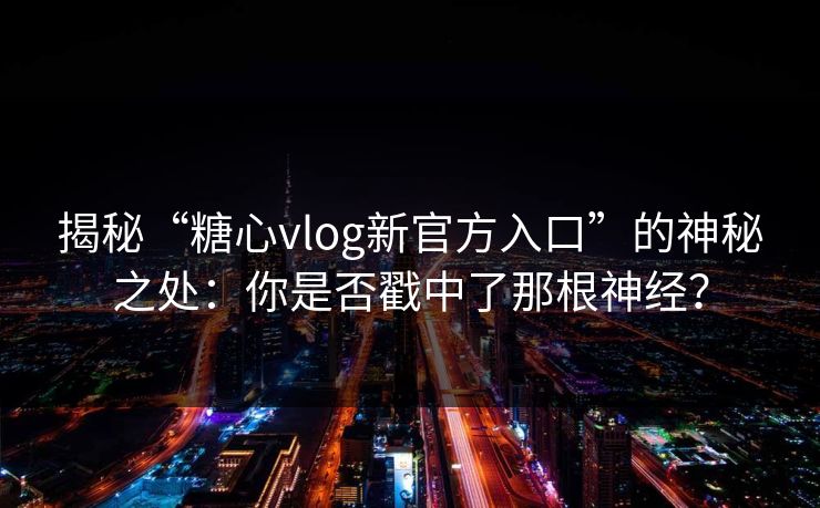 揭秘“糖心vlog新官方入口”的神秘之处：你是否戳中了那根神经？