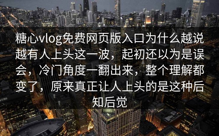 糖心vlog免费网页版入口为什么越说越有人上头这一波，起初还以为是误会，冷门角度一翻出来，整个理解都变了，原来真正让人上头的是这种后知后觉