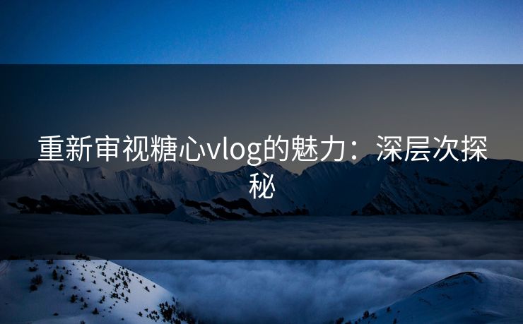重新审视糖心vlog的魅力：深层次探秘