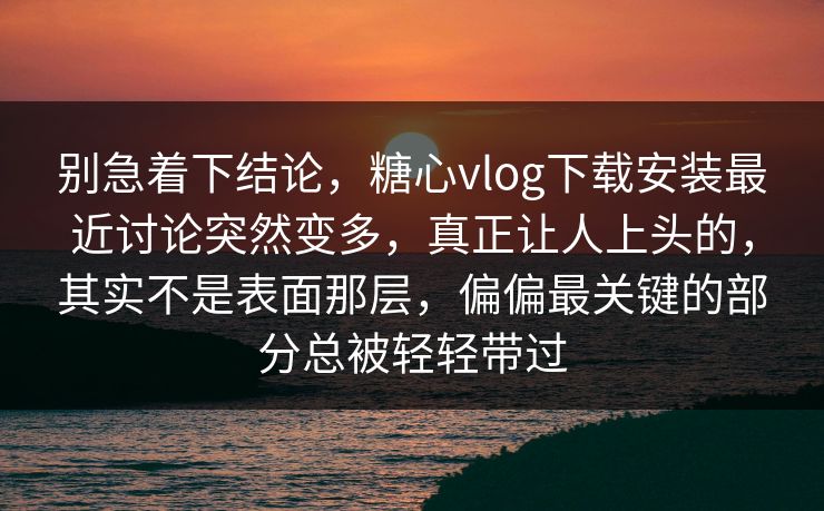 别急着下结论，糖心vlog下载安装最近讨论突然变多，真正让人上头的，其实不是表面那层，偏偏最关键的部分总被轻轻带过