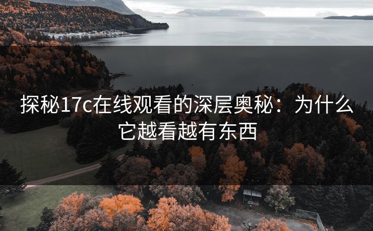 探秘17c在线观看的深层奥秘：为什么它越看越有东西