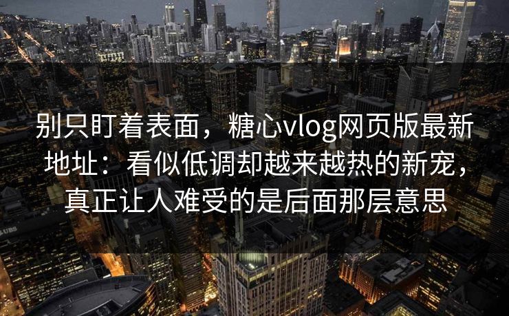 别只盯着表面，糖心vlog网页版最新地址：看似低调却越来越热的新宠，真正让人难受的是后面那层意思