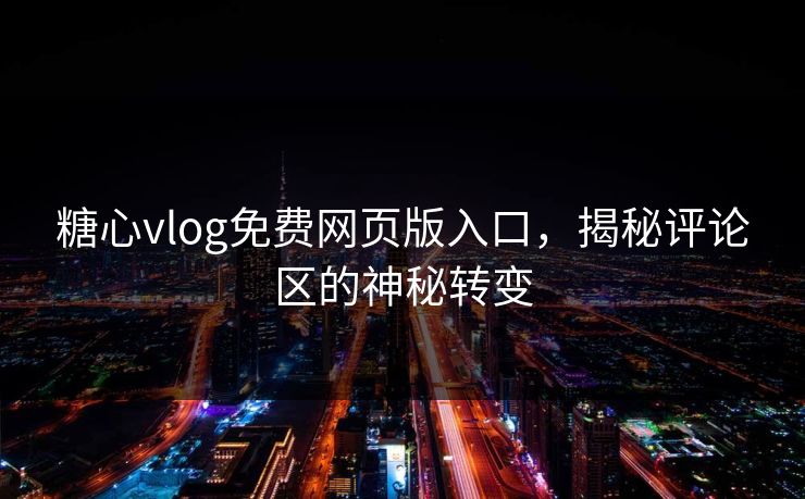 糖心vlog免费网页版入口，揭秘评论区的神秘转变