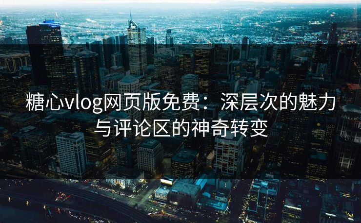 糖心vlog网页版免费：深层次的魅力与评论区的神奇转变