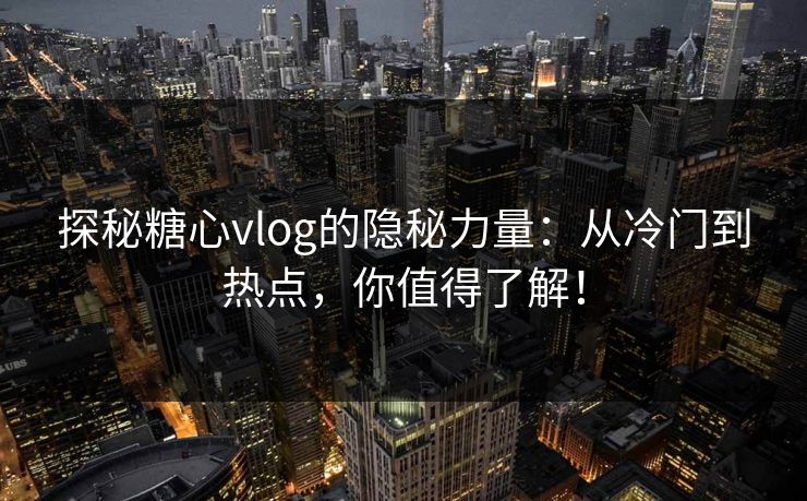 探秘糖心vlog的隐秘力量：从冷门到热点，你值得了解！