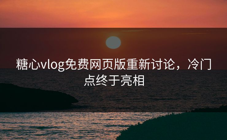 糖心vlog免费网页版重新讨论，冷门点终于亮相