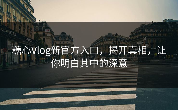 糖心Vlog新官方入口，揭开真相，让你明白其中的深意