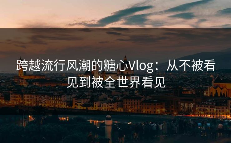 跨越流行风潮的糖心Vlog：从不被看见到被全世界看见