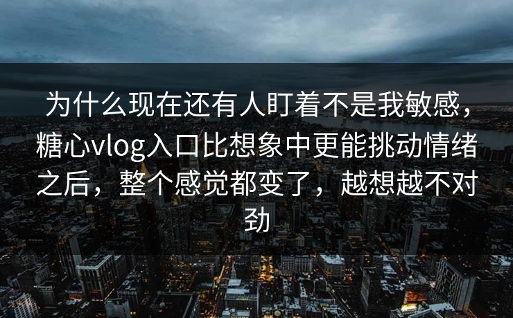 为什么现在还有人盯着不是我敏感，糖心vlog入口比想象中更能挑动情绪之后，整个感觉都变了，越想越不对劲