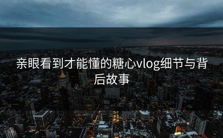 亲眼看到才能懂的糖心vlog细节与背后故事