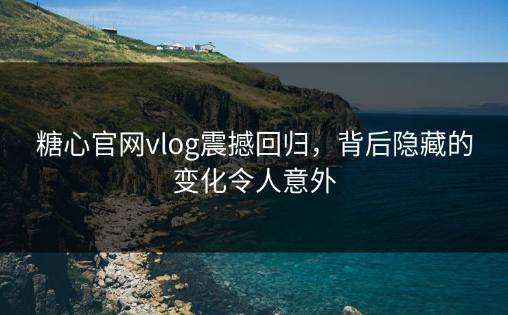 糖心官网vlog震撼回归，背后隐藏的变化令人意外