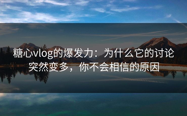 糖心vlog的爆发力：为什么它的讨论突然变多，你不会相信的原因