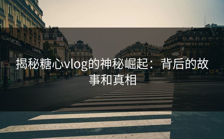 揭秘糖心vlog的神秘崛起：背后的故事和真相