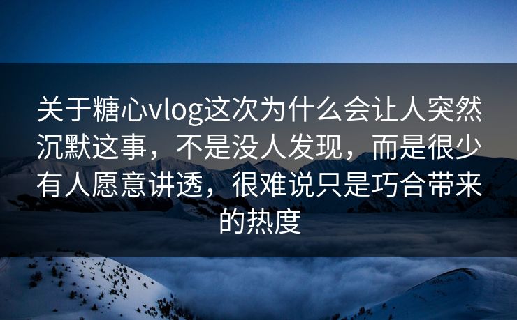 关于糖心vlog这次为什么会让人突然沉默这事，不是没人发现，而是很少有人愿意讲透，很难说只是巧合带来的热度