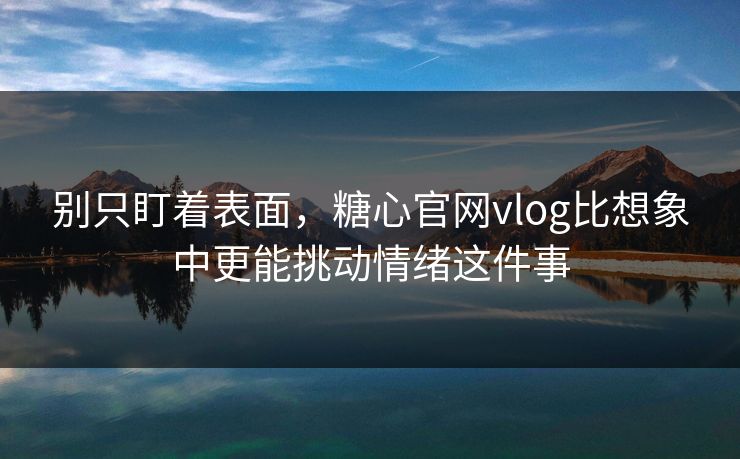 别只盯着表面，糖心官网vlog比想象中更能挑动情绪这件事