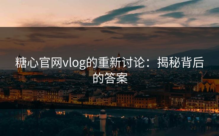 糖心官网vlog的重新讨论：揭秘背后的答案