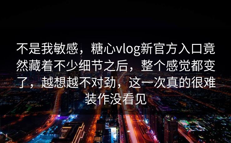 不是我敏感，糖心vlog新官方入口竟然藏着不少细节之后，整个感觉都变了，越想越不对劲，这一次真的很难装作没看见