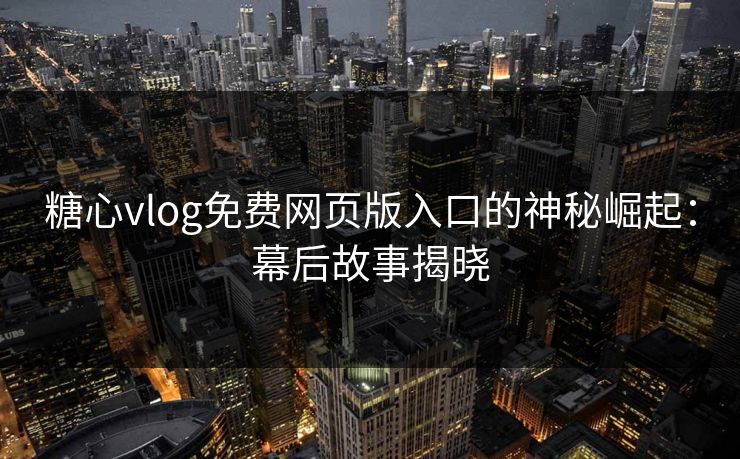 糖心vlog免费网页版入口的神秘崛起：幕后故事揭晓