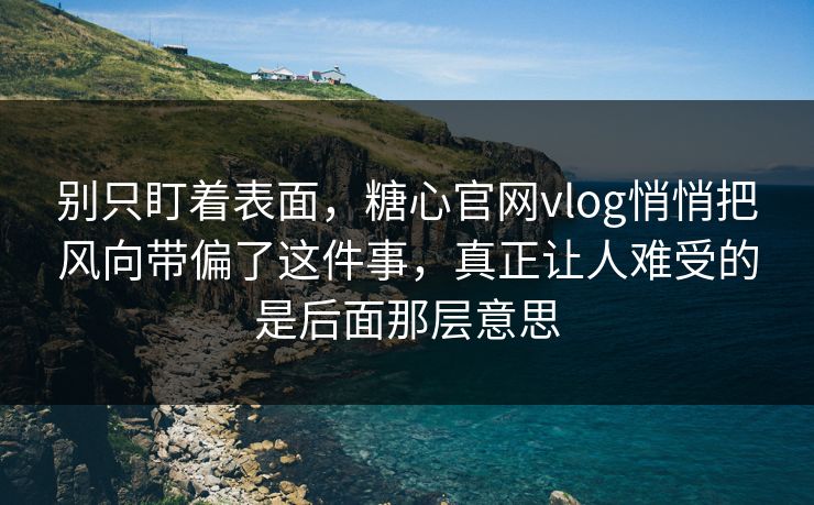 别只盯着表面，糖心官网vlog悄悄把风向带偏了这件事，真正让人难受的是后面那层意思