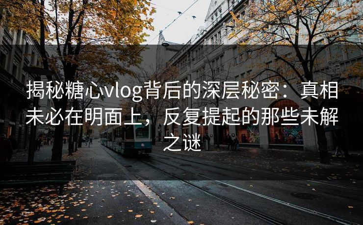 揭秘糖心vlog背后的深层秘密：真相未必在明面上，反复提起的那些未解之谜