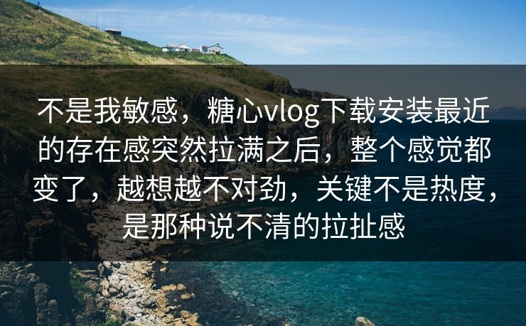 不是我敏感，糖心vlog下载安装最近的存在感突然拉满之后，整个感觉都变了，越想越不对劲，关键不是热度，是那种说不清的拉扯感