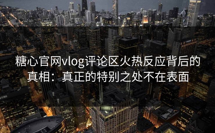 糖心官网vlog评论区火热反应背后的真相：真正的特别之处不在表面
