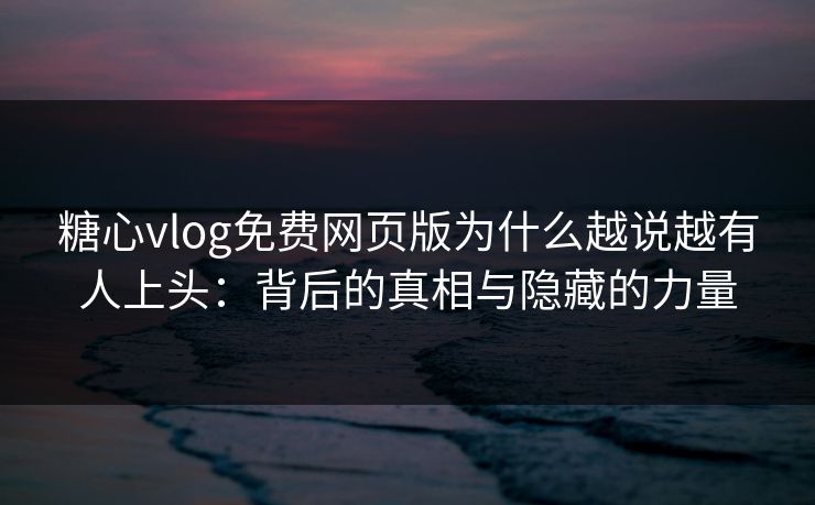 糖心vlog免费网页版为什么越说越有人上头：背后的真相与隐藏的力量