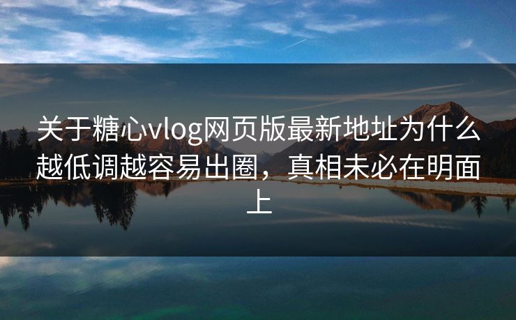 关于糖心vlog网页版最新地址为什么越低调越容易出圈，真相未必在明面上